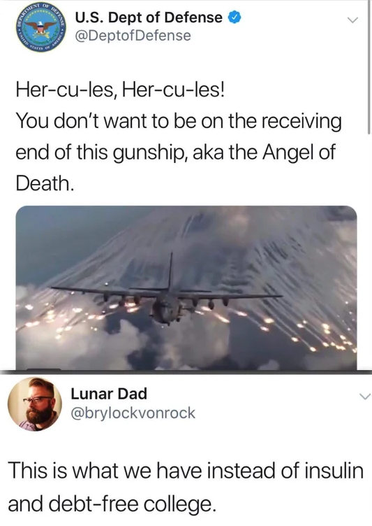 we have instead of insulin - U.S. Dept of Defense Hercules, Hercules! You don't want to be on the receiving end of this gunship, aka the Angel of Death. Lunar Dad This is what we have instead of insulin and debtfree college.