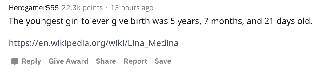 number - Herogamer555 points 13 hours ago The youngest girl to ever give birth was 5 years, 7 months, and 21 days old. Medina Give Award Report Save