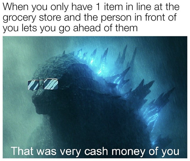 wholesome - godzilla cash money meme - When you only have 1 item in line at the grocery store and the person in front of you lets you go ahead of them That was very cash money of you