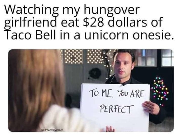 wholesome - taco bell memes - Watching my hungover girlfriend eat $28 dollars of Taco Bell in a unicorn onesie. To Me, You Are Perfect elDreamot Memes