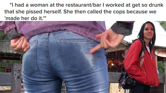 jeans - "I had a woman at the restaurantbar I worked at get so drunk that she pissed herself. She then called the cops because we 'made her do it."" pead