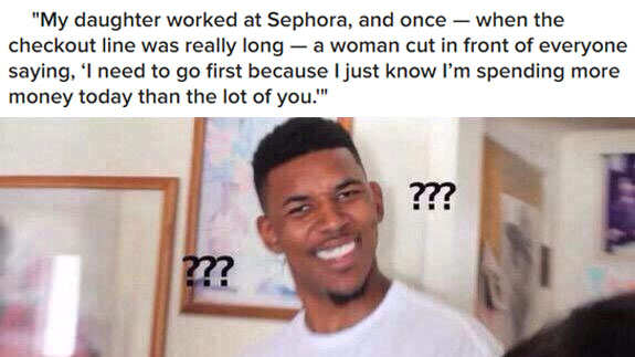 black guy question mark - "My daughter worked at Sephora, and once when the checkout line was really long a woman cut in front of everyone saying, 'I need to go first because I just know I'm spending more money today than the lot of you." ??? 2