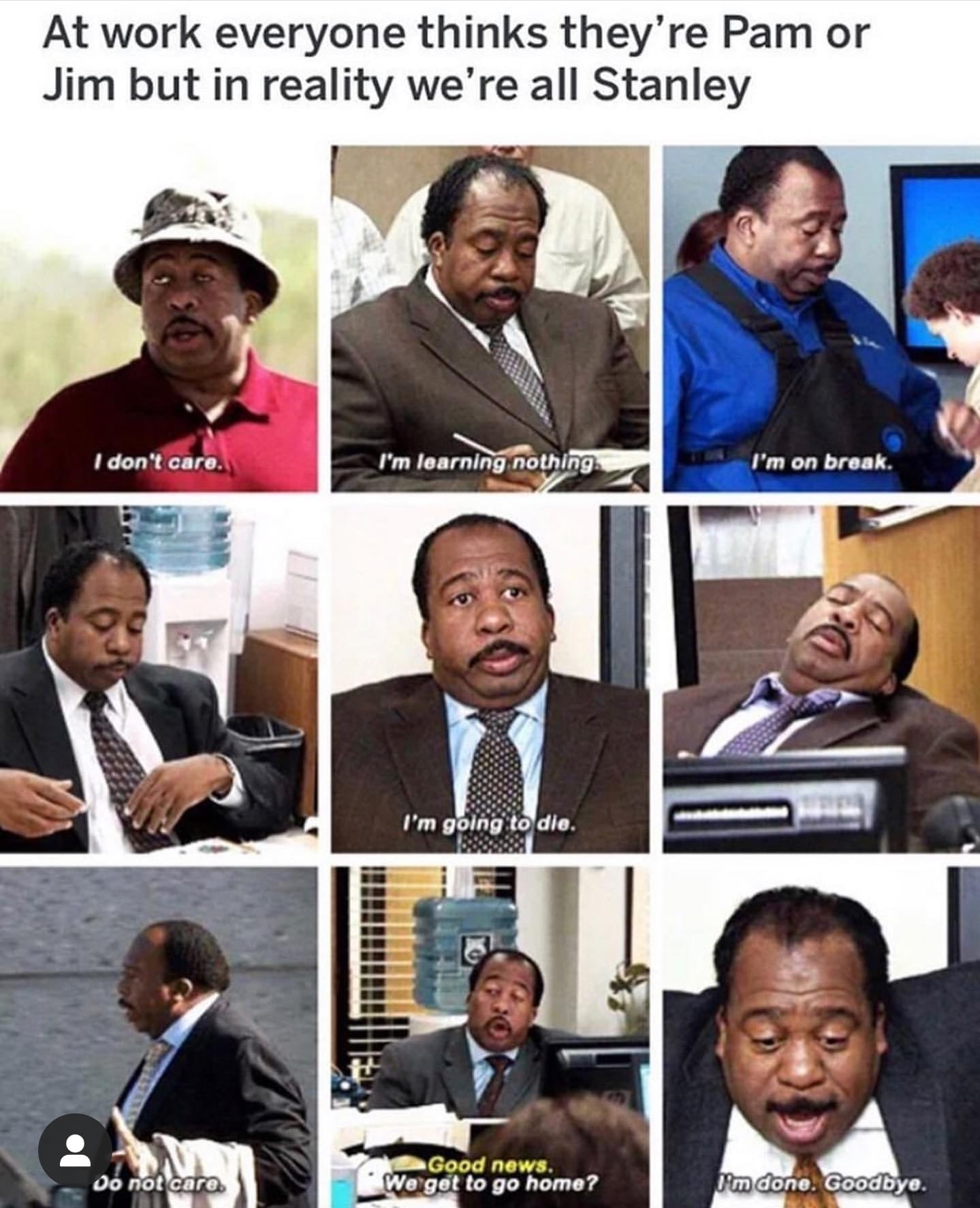 stanley are you today - At work everyone thinks they're Pam or Jim but in reality we're all Stanley I don't care. I'm learning nothing I'm on break. I'm going to die. Do not care Good news. We get to go home? I'm done. Goodbye.