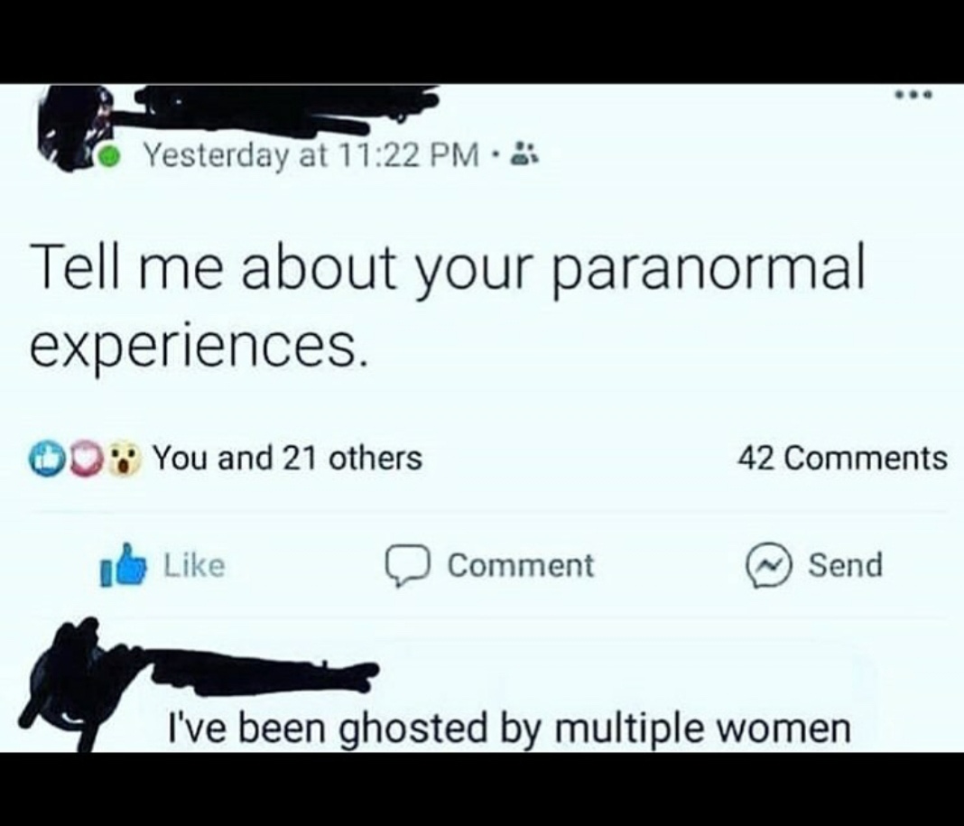 ve been ghosted by multiple women - Yesterday at Tell me about your paranormal experiences. 00 You and 21 others 42 Comment Send I've been ghosted by multiple women