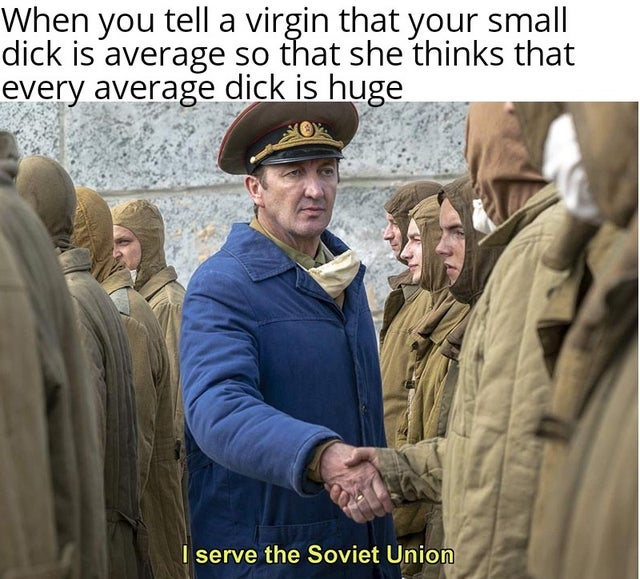 serve the soviet union meme - When you tell a virgin that your small dick is average so that she thinks that every average dick is huge I serve the Soviet Union