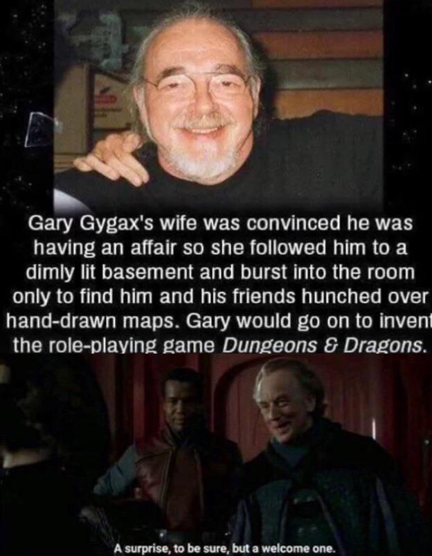 Gary Gygax - Gary Gygax's wife was convinced he was having an affair so she ed him to a dimly lit basement and burst into the room only to find him and his friends hunched over handdrawn maps. Gary would go on to invent the roleplaying game Dungeons & Dra