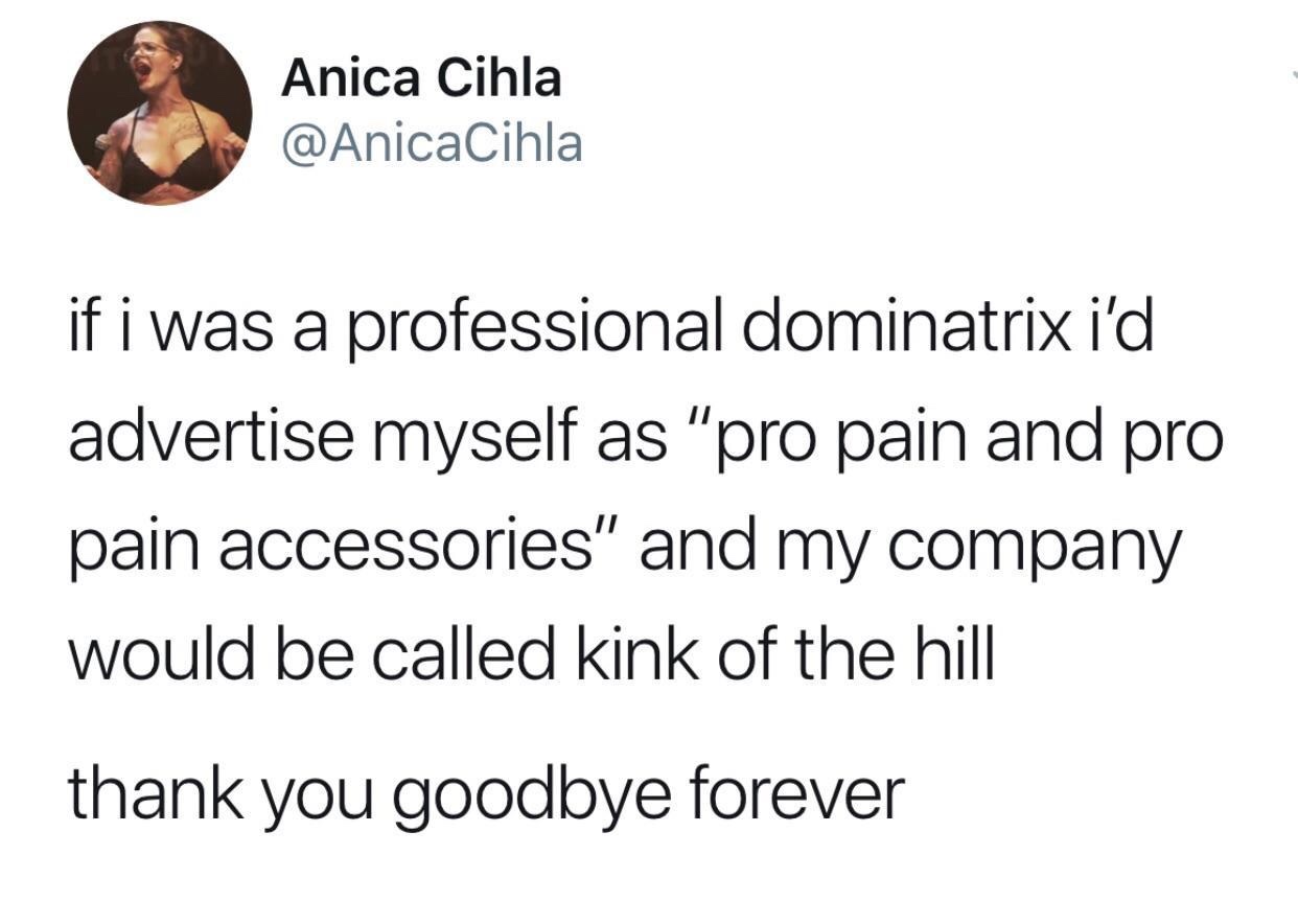 if they like you you ll know - Anica Cihla if i was a professional dominatrix i'd advertise myself as "pro pain and pro pain accessories" and my company would be called kink of the hill thank you goodbye forever