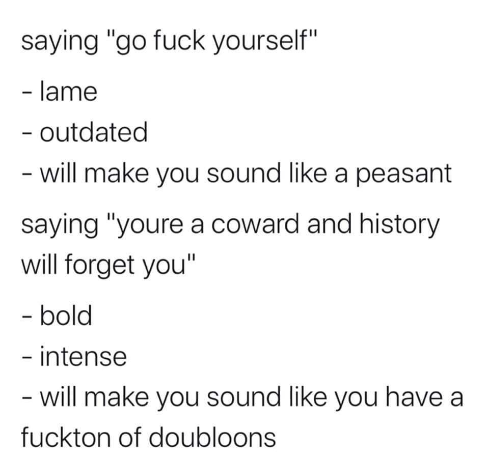 History - saying "go fuck yourself lame outdated will make you sound a peasant saying "youre a coward and history will forget you" bold intense will make you sound you have a fuckton of doubloons