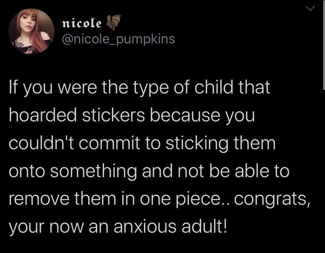 if you were the type of child - nicole If you were the type of child that hoarded stickers because you couldn't commit to sticking them onto something and not be able to remove them in one piece.. congrats, your now an anxious adult!