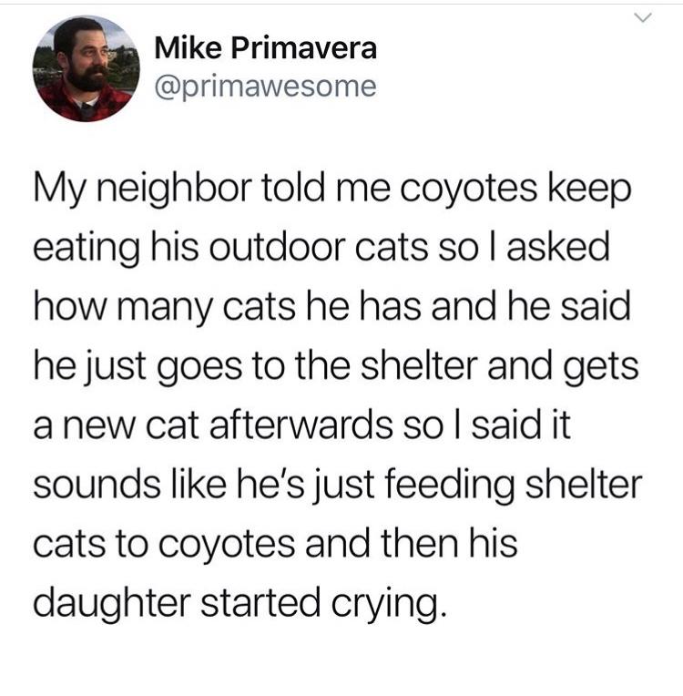 it's not hard to be faithful - Mike Primavera My neighbor told me coyotes keep eating his outdoor cats sol asked how many cats he has and he said he just goes to the shelter and gets a new cat afterwards so I said it sounds he's just feeding shelter cats 