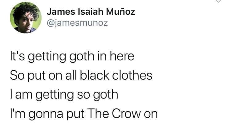 document - James Isaiah Muoz It's getting goth in here So put on all black clothes Tam getting so goth I'm gonna put The Crow on