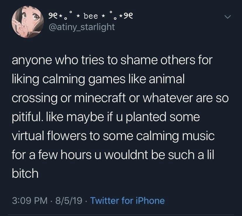 atmosphere - 9e. bee . 9e anyone who tries to shame others for liking calming games animal crossing or minecraft or whatever are so pitiful. maybe if u planted some virtual flowers to some calming music for a few hours u wouldnt be such a lil bitch 8519. 