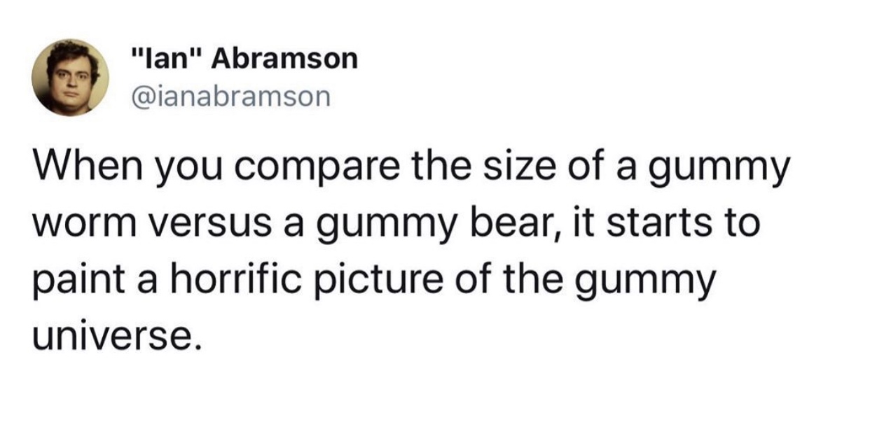 me as i am quotes - "lan" Abramson When you compare the size of a gummy worm versus a gummy bear, it starts to paint a horrific picture of the gummy universe.