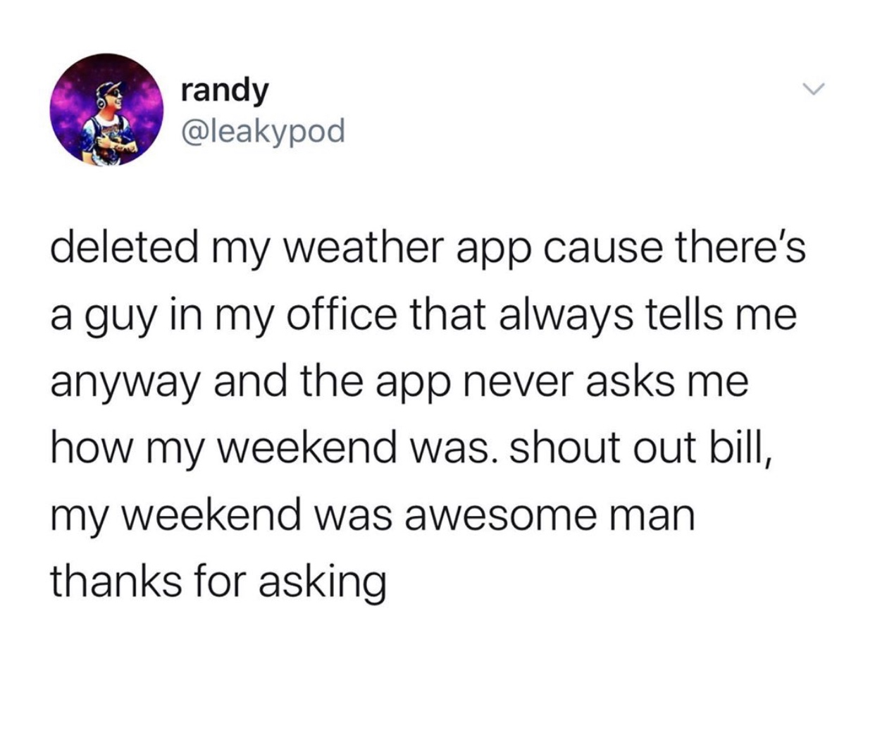 angle - G randy randy deleted my weather app cause there's a guy in my office that always tells me anyway and the app never asks me how my weekend was. shout out bill, my weekend was awesome man thanks for asking