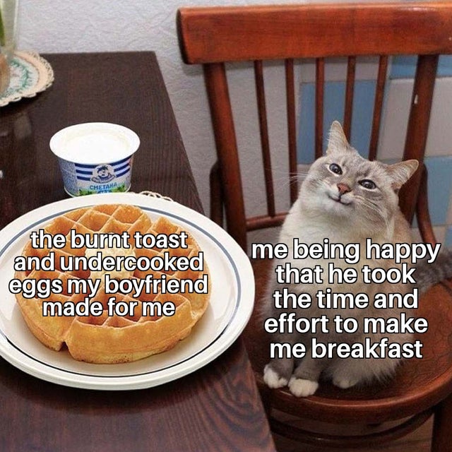 boys getting compliments meme - the burnt toast and undercooked eggs my boyfriend made for me me being happy that he took the time and effort to make me breakfast