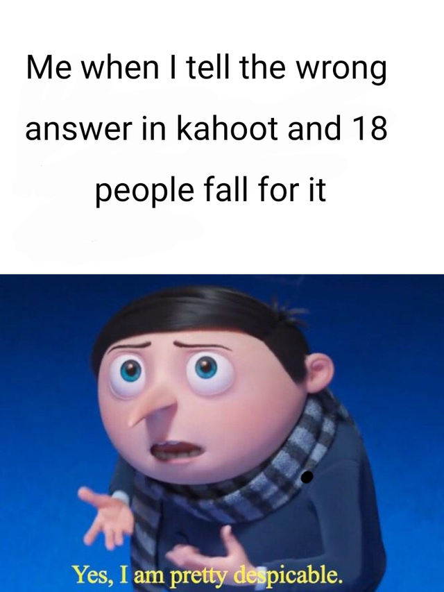 Internet meme - Me when I tell the wrong answer in kahoot and 18 people fall for it Yes, I am pretty despicable.