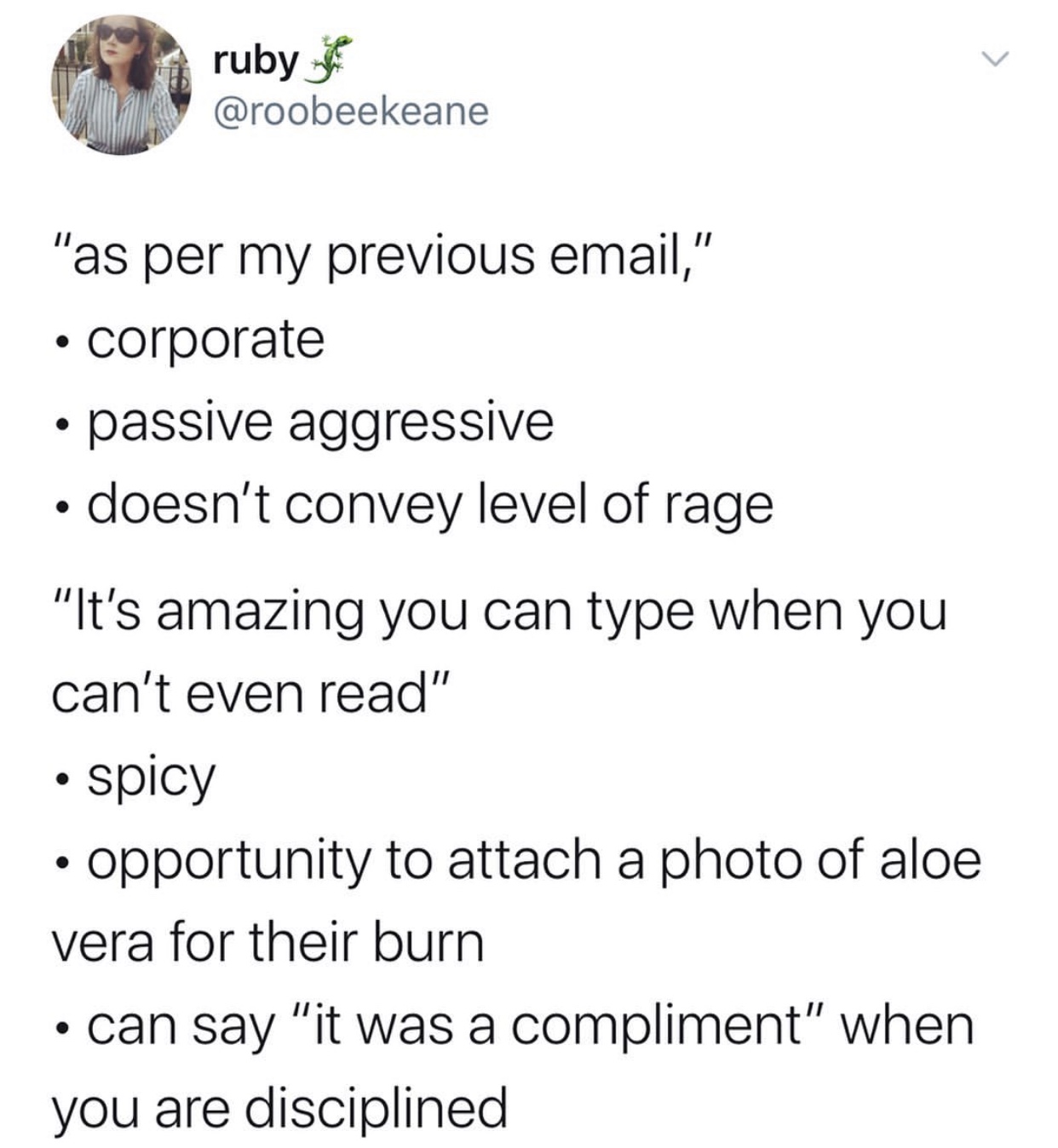 angle - ruby "as per my previous email," corporate passive aggressive doesn't convey level of rage "It's amazing you can type when you can't even read" spicy opportunity to attach a photo of aloe vera for their burn can say "it was a compliment" when you 