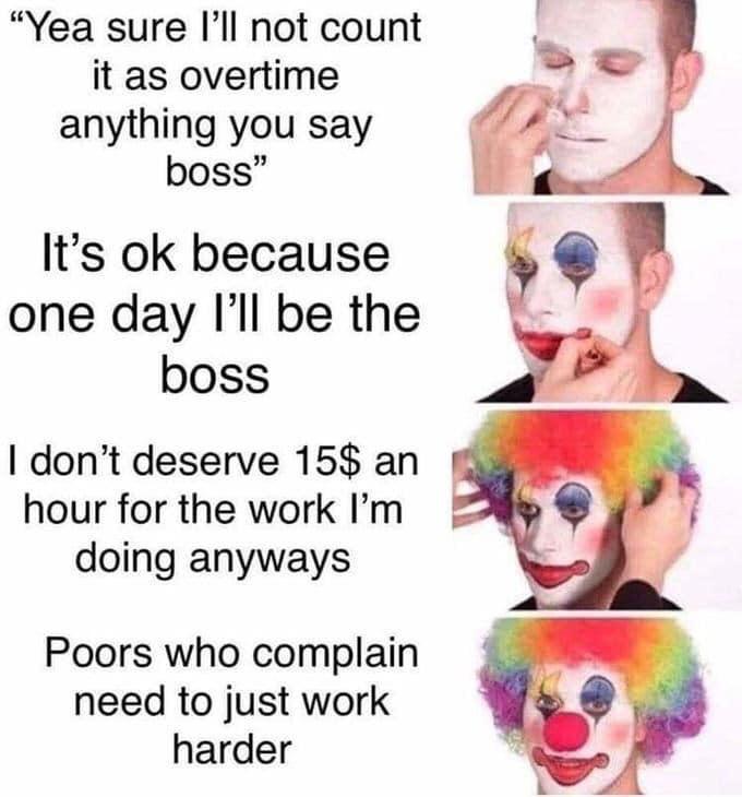 putting on clown makeup meme - "Yea sure I'll not count it as overtime anything you say boss" It's ok because one day I'll be the boss I don't deserve 15$ an hour for the work I'm doing anyways Poors who complain need to just work harder