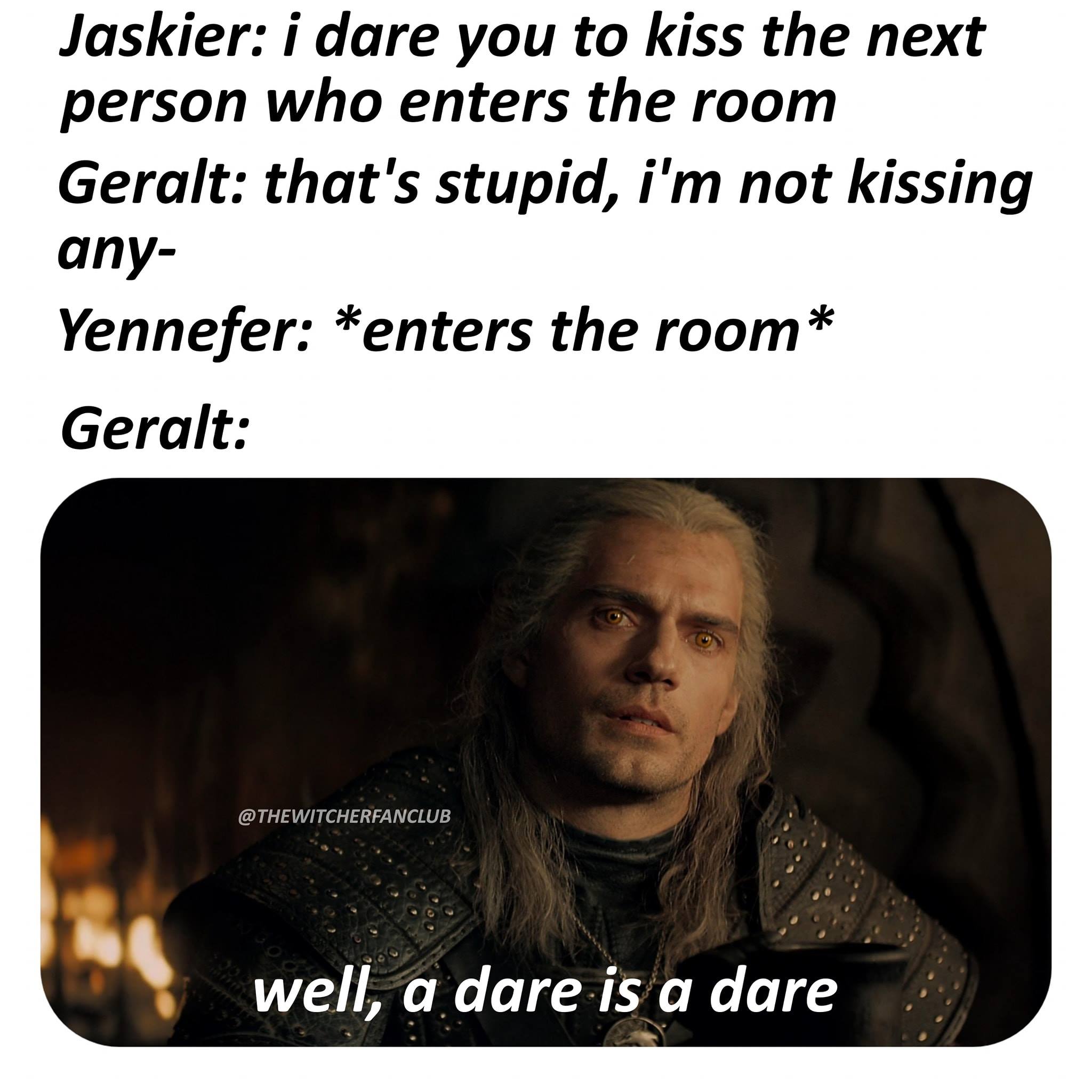 Witcher memes - photo caption - Jaskier i dare you to kiss the next person who enters the room Geralt that's stupid, i'm not kissing any Yennefer enters the room Geralt well, a dare is a dare