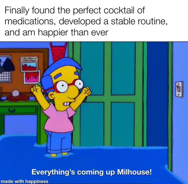 wholesome meme - best simpsons quote - Finally found the perfect cocktail of medications, developed a stable routine, and am happier than ever Everything's coming up Milhouse! made with happiness