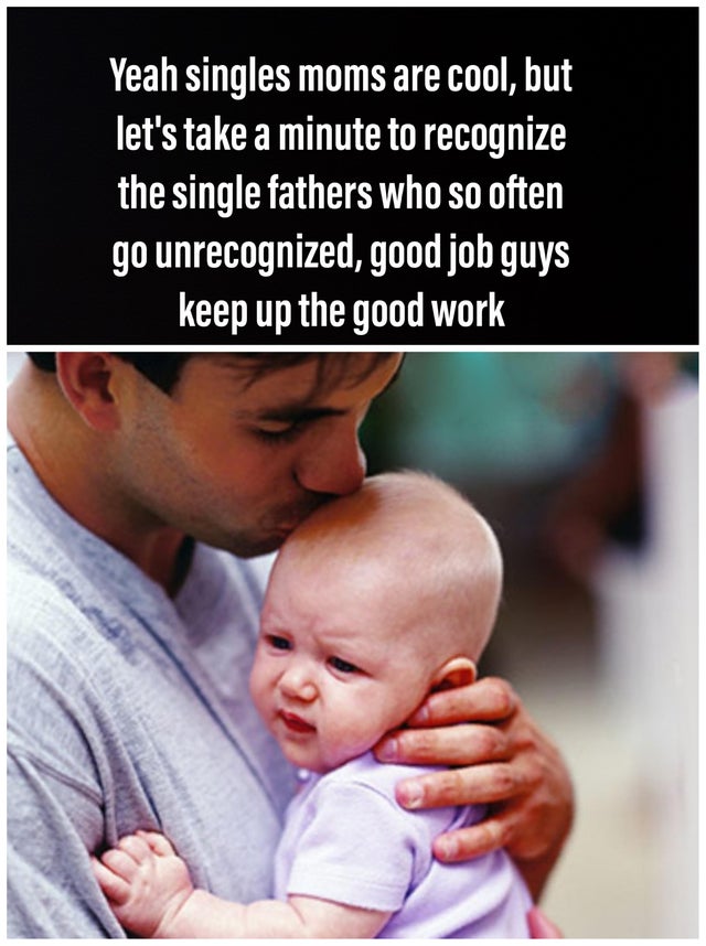 wholesome meme - baby cry with dad - Yeah singles moms are cool, but let's take a minute to recognize the single fathers who so often go unrecognized, good job guys keep up the good work