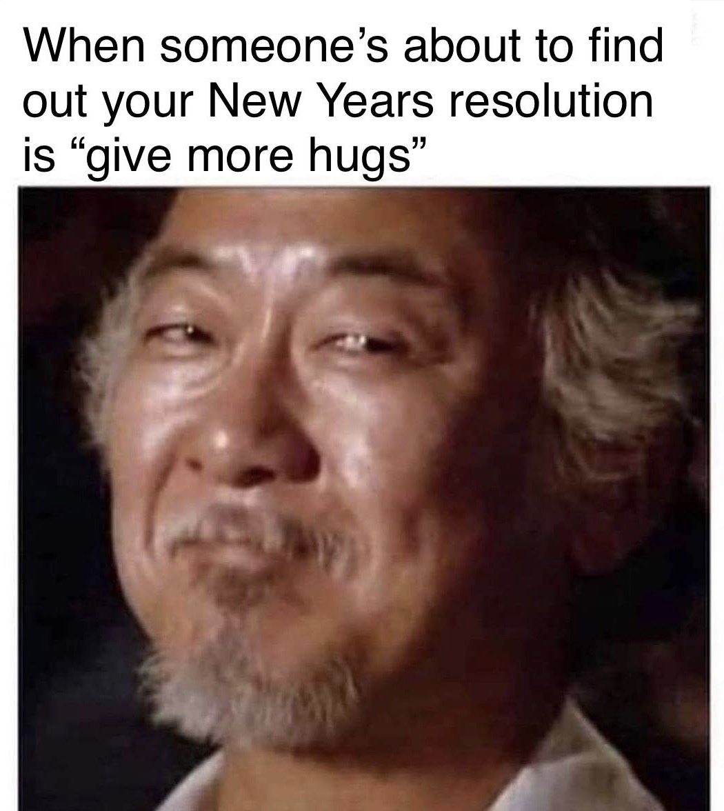 wholesome meme - mr miyagi karate kid - When someone's about to find out your New Years resolution is give more hugs