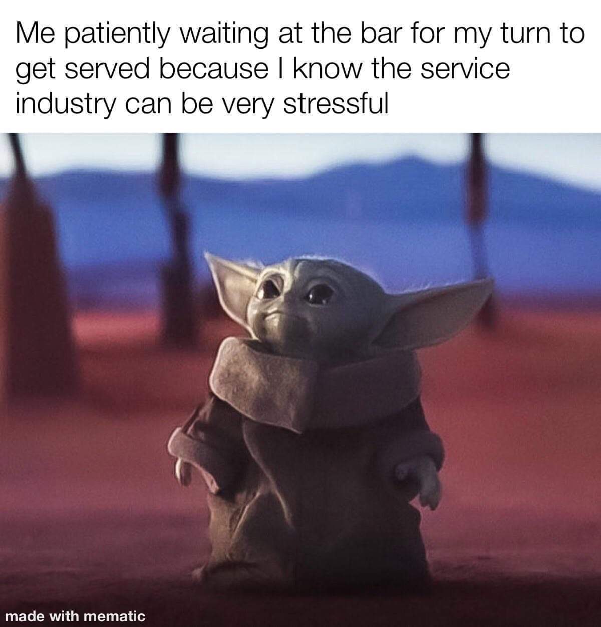 wholesome meme - baby yoda dank memes - Me patiently waiting at the bar for my turn to get served because I know the service industry can be very stressful made with mematic
