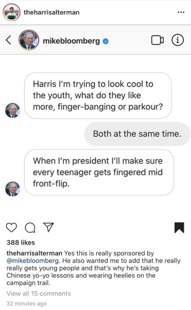 screenshot - theharrisalterman mikebloomberg Harris I'm trying to look cool to the youth, what do they more, fingerbanging or parkour? Both at the same time. When I'm president I'll make sure every teenager gets fingered mid frontflip. oo 388 theharrisalt