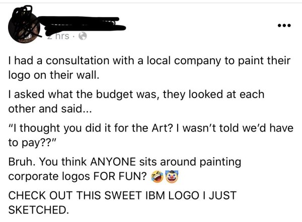 being an asshole wont make you taller - nrs. Thad a consultation with a local company to paint their logo on their wall. I asked what the budget was, they looked at each other and said... "I thought you did it for the Art? I wasn't told we'd have to pay??