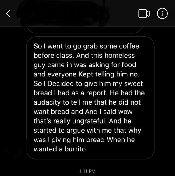 screenshot - So I went to go grab some coffee before class. And this homeless guy came in was asking for food, and everyone kept telling him no. So I Decided to give him my sweet bread I had as a report. He had the audacity to tell me that he did not want