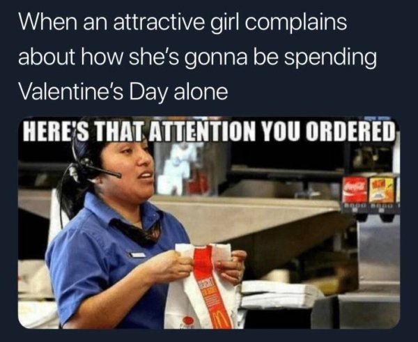 here's the attention you ordered - When an attractive girl complains about how she's gonna be spending Valentine's Day alone Here'S That Attention You Ordered