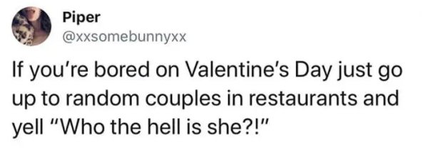 wtf where's the food - Piper If you're bored on Valentine's Day just go up to random couples in restaurants and yell "Who the hell is she?!"