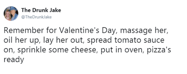 fyre festival funny tweets - The Drunk Jake Remember for Valentine's Day, massage her, oil her up, lay her out, spread tomato sauce on, sprinkle some cheese, put in oven, pizza's ready
