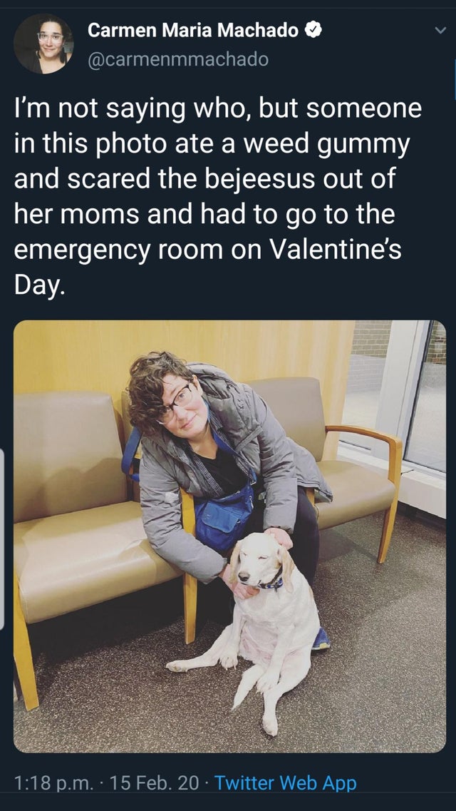 sitting - Carmen Maria Machado I'm not saying who, but someone in this photo ate a weed gummy and scared the bejeesus out of her moms and had to go to the emergency room on Valentine's Day. p.m.. 15 Feb. 20 Twitter Web App