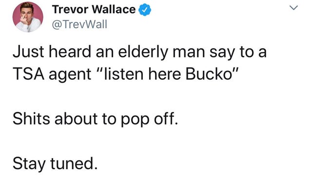 document - Trevor Wallace Just heard an elderly man say to a Tsa agent "listen here Bucko" Shits about to pop off. Stay tuned.