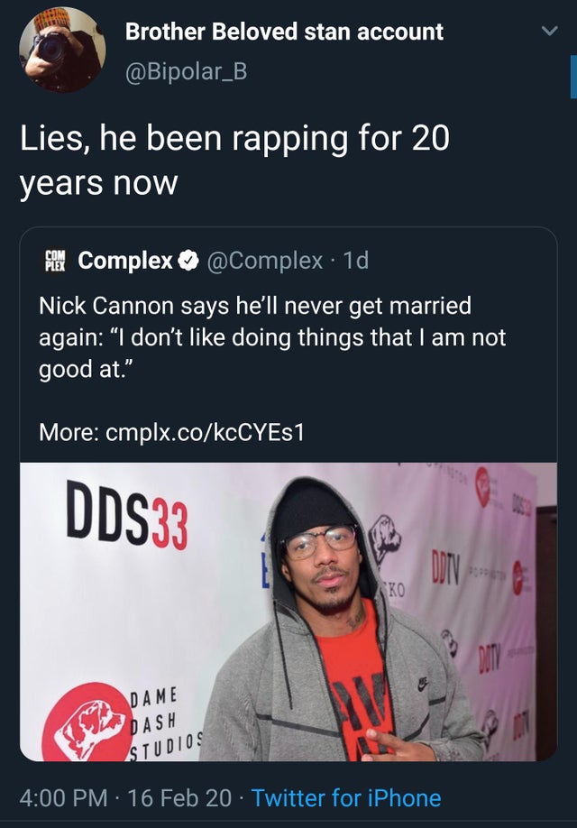 media - Brother Beloved stan account Lies, he been rapping for 20 years now Complex Complex. 1d, Nick Cannon says he'll never get married again I don't doing things that I am not good at. More cmplx.cokcCYES1 DDS33 Dame Dash Studios 16 Feb 20 Twitter for 