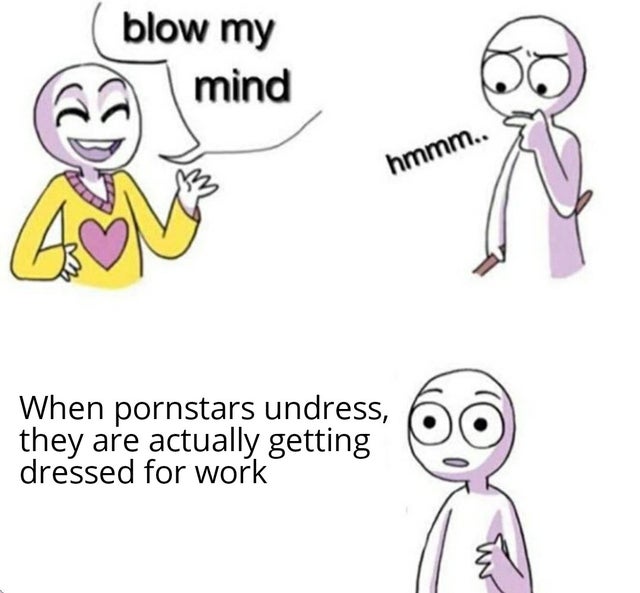 Internet meme - blow my mind hmmm.. W When pornstars undress, they are actually getting dressed for work