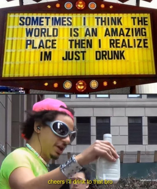 funny meme - cheers i ll drink to that bro - Sometimes I Think The World Is An Amazing Place Then I Realize Im Just Drunk cheers i'll drink to that bro adultswim.com