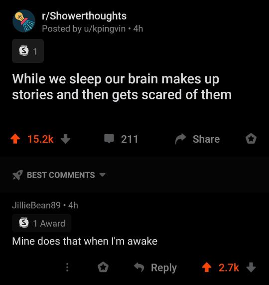 funny meme - screenshot - Ss rShowerthoughts Posted by ukpingvin 4h S1 While we sleep our brain makes up stories and then gets scared of them 1 211 o Best JillieBean89.4h S 1 Award Mine does that when I'm awake