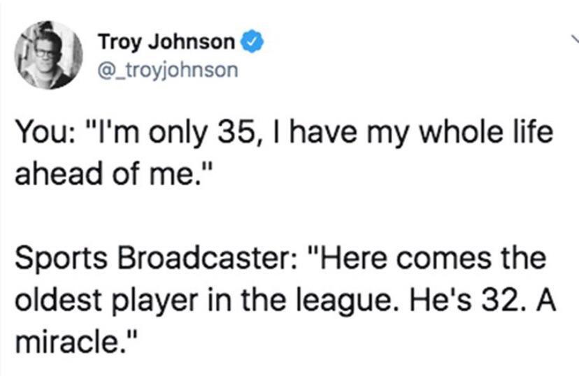 Troy Johnson You "I'm only 35, I have my whole life ahead of me." Sports Broadcaster "Here comes the oldest player in the league. He's 32. A miracle."