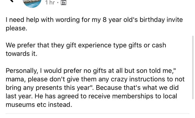 insane parents - angle - 1 hr. I need help with wording for my 8 year old's birthday invite please. We prefer that they gift experience type gifts or cash towards it. Personally, I would prefer no gifts at all but son told me,