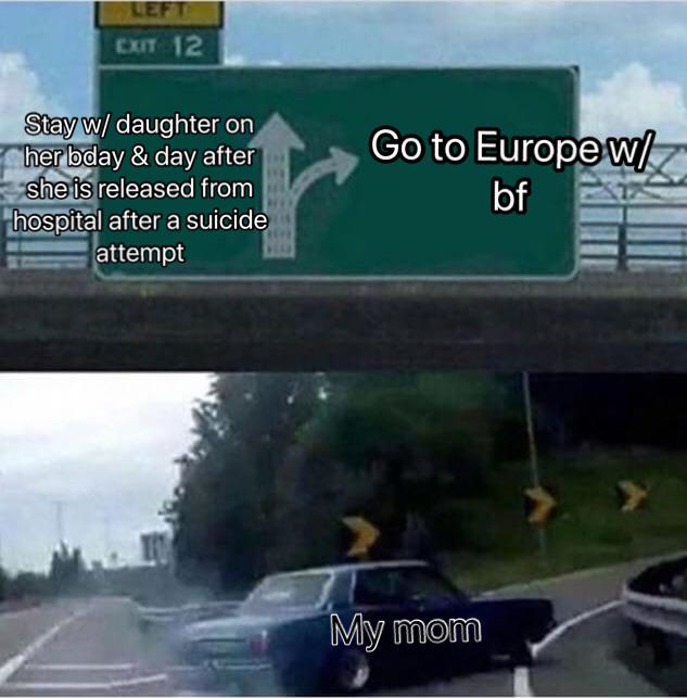 insane parents - wholesome polyamory memes - Exit 12 Stay w daughter on her bday & day after she is released from hospital after a suicide attempt Go to Europew bf My mom