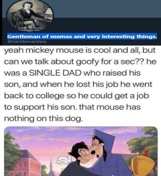 internet-for-the-spirit-mickey mouse memes dank - Gentleman of memes and very interesting things. Very yeah mickey mouse is cool and all, but can we talk about goofy for a sec?? he was a Single Dad who raised his son, and when he lost his job he went back