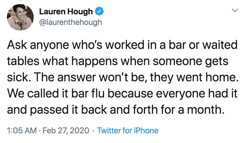 coronavirus - pto - sick days - Lauren Hough Ask anyone who's worked in a bar or waited tables what happens when someone gets sick. The answer won't be, they went home. We called it bar flu because everyone had it and passed it back and forth for a month.