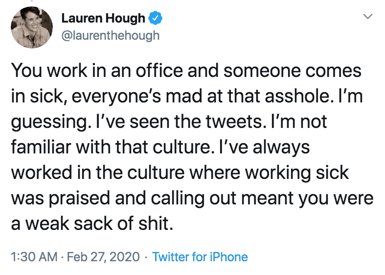 coronavirus - pto - sick days - sadboi autumn - Lauren Hough You work in an office and someone comes in sick, everyone's mad at that asshole. I'm guessing. I've seen the tweets. I'm not familiar with that culture. I've always worked in the culture where w