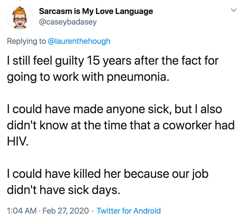 coronavirus - pto - sick days - angle - Sarcasm is My Love Language I still feel guilty 15 years after the fact for going to work with pneumonia. I could have made anyone sick, but I also didn't know at the time that a coworker had Hiv. I could have kille