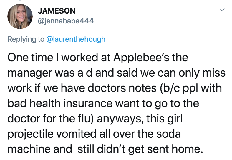 coronavirus - pto - sick days - angle - Jameson One time I worked at Applebee's the manager was a d and said we can only miss work if we have doctors notes bc ppl with bad health insurance want to go to the doctor for the flu anyways, this girl projectile
