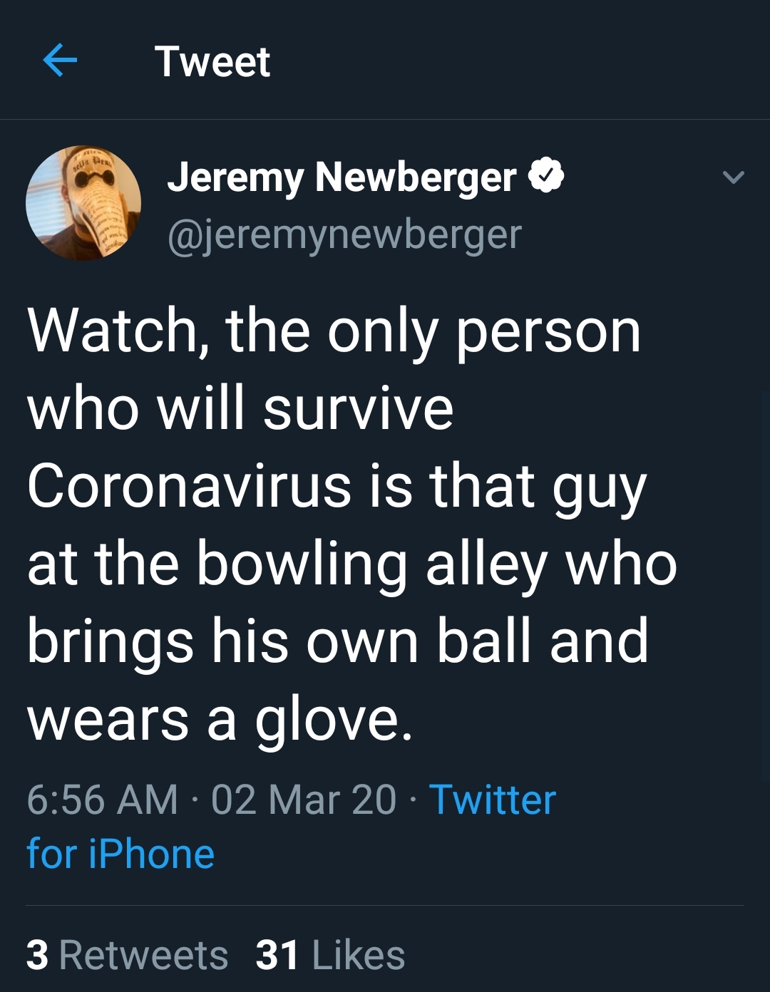 screenshot - Tweet Jeremy Newberger Watch, the only person who will survive Coronavirus is that guy at the bowling alley who brings his own ball and wears a glove. 02 Mar 20 Twitter for iPhone 3 31