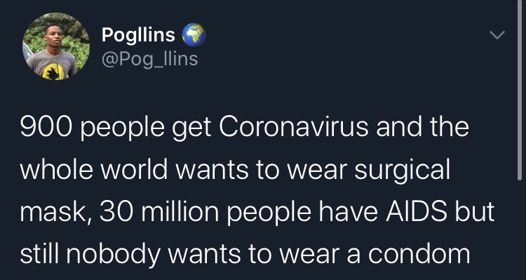 Pogllins 900 people get Coronavirus and the whole world wants to wear surgical mask, 30 million people have Aids but still nobody wants to wear a condom