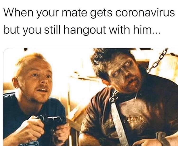 When your mate gets coronavirus but you still hangout with him...